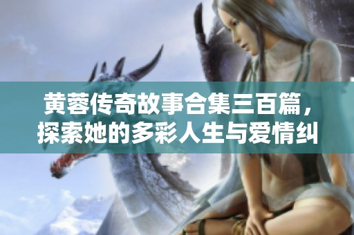 黄蓉传奇故事合集三百篇，探索她的多彩人生与爱情纠葛