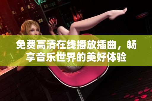 免费高清在线播放插曲，畅享音乐世界的美好体验
