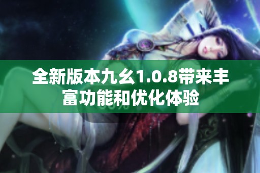 全新版本九幺1.0.8带来丰富功能和优化体验