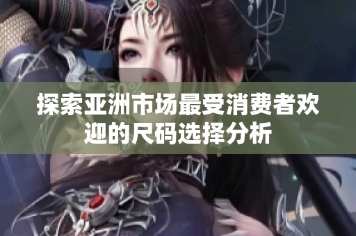 探索亚洲市场最受消费者欢迎的尺码选择分析