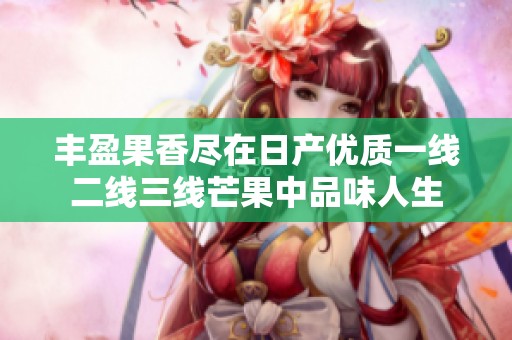 丰盈果香尽在日产优质一线二线三线芒果中品味人生