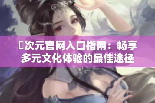 囧次元官网入口指南：畅享多元文化体验的最佳途径