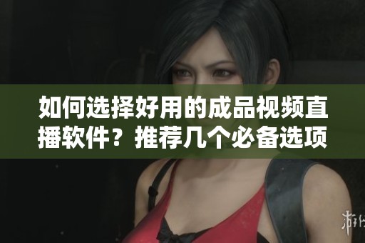如何选择好用的成品视频直播软件？推荐几个必备选项