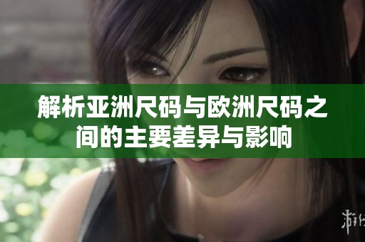 解析亚洲尺码与欧洲尺码之间的主要差异与影响