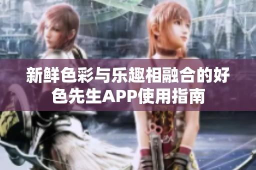 新鲜色彩与乐趣相融合的好色先生APP使用指南