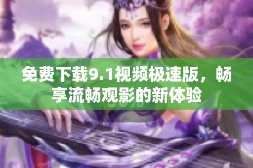 免费下载9.1视频极速版，畅享流畅观影的新体验