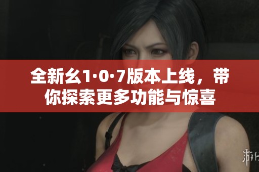 全新幺1·0·7版本上线，带你探索更多功能与惊喜