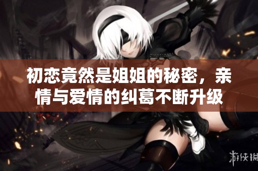 初恋竟然是姐姐的秘密，亲情与爱情的纠葛不断升级
