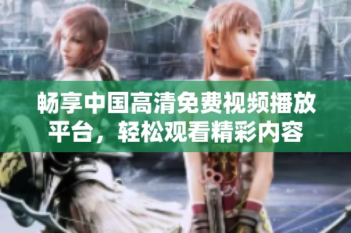 畅享中国高清免费视频播放平台，轻松观看精彩内容
