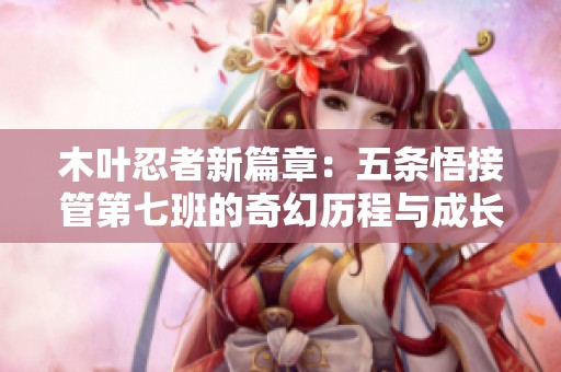 木叶忍者新篇章：五条悟接管第七班的奇幻历程与成长探索