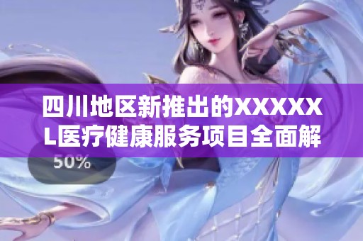 四川地区新推出的XXXXXL医疗健康服务项目全面解读