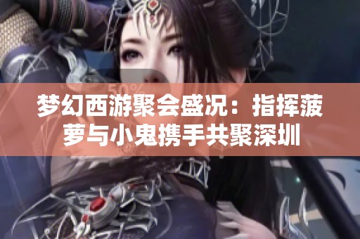 梦幻西游聚会盛况：指挥菠萝与小鬼携手共聚深圳