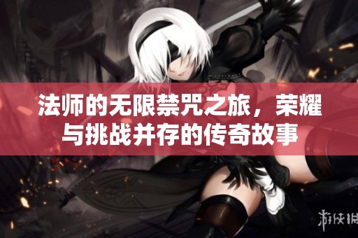 法师的无限禁咒之旅，荣耀与挑战并存的传奇故事