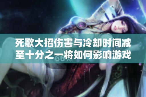 死歌大招伤害与冷却时间减至十分之一将如何影响游戏平衡