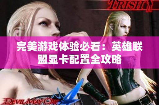 完美游戏体验必看：英雄联盟显卡配置全攻略