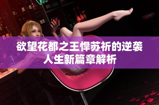 欲望花都之王悍苏祈的逆袭人生新篇章解析