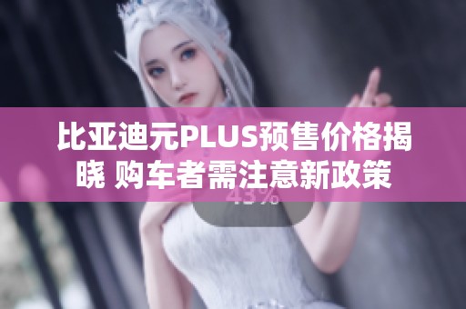 比亚迪元PLUS预售价格揭晓 购车者需注意新政策