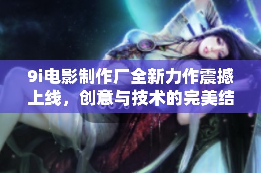 9i电影制作厂全新力作震撼上线，创意与技术的完美结合