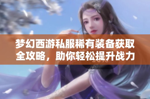 梦幻西游私服稀有装备获取全攻略，助你轻松提升战力!