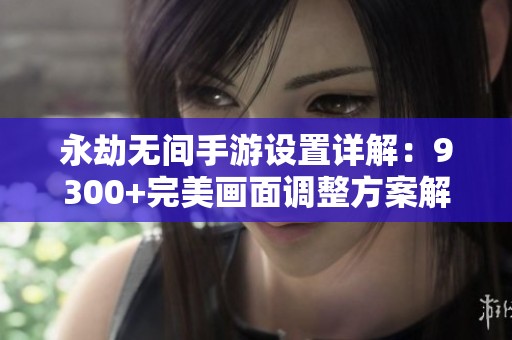永劫无间手游设置详解：9300+完美画面调整方案解析