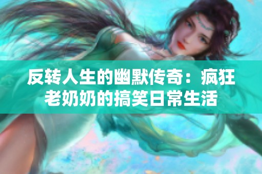反转人生的幽默传奇：疯狂老奶奶的搞笑日常生活