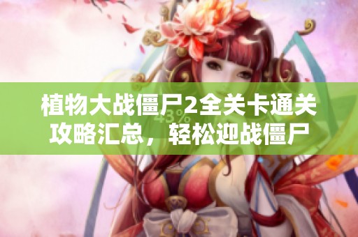 植物大战僵尸2全关卡通关攻略汇总，轻松迎战僵尸