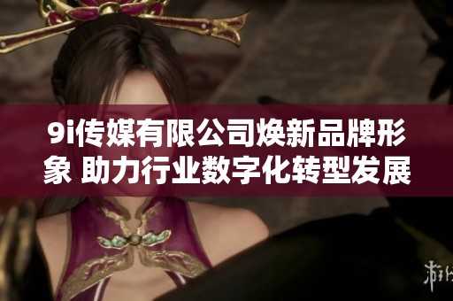 9i传媒有限公司焕新品牌形象 助力行业数字化转型发展