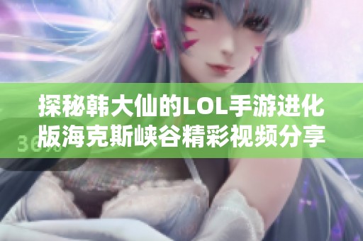 探秘韩大仙的LOL手游进化版海克斯峡谷精彩视频分享