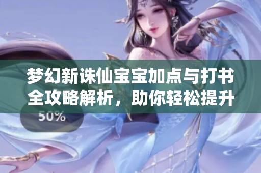 梦幻新诛仙宝宝加点与打书全攻略解析，助你轻松提升战力