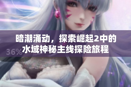 暗潮涌动，探索崛起2中的水域神秘主线探险旅程