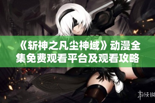 《斩神之凡尘神域》动漫全集免费观看平台及观看攻略