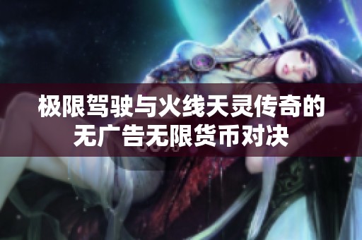 极限驾驶与火线天灵传奇的无广告无限货币对决