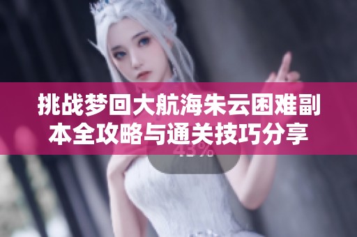 挑战梦回大航海朱云困难副本全攻略与通关技巧分享