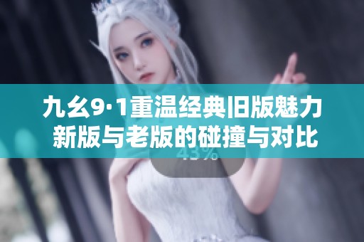九幺9·1重温经典旧版魅力 新版与老版的碰撞与对比