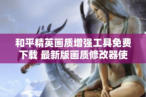 和平精英画质增强工具免费下载 最新版画质修改器使用指南