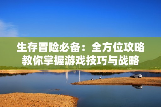 生存冒险必备：全方位攻略教你掌握游戏技巧与战略