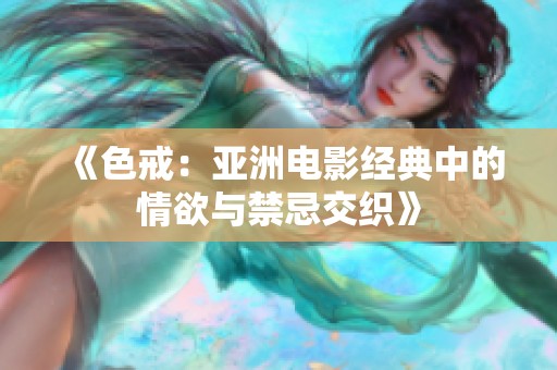 《色戒：亚洲电影经典中的情欲与禁忌交织》