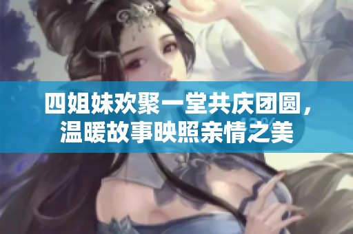 四姐妹欢聚一堂共庆团圆，温暖故事映照亲情之美