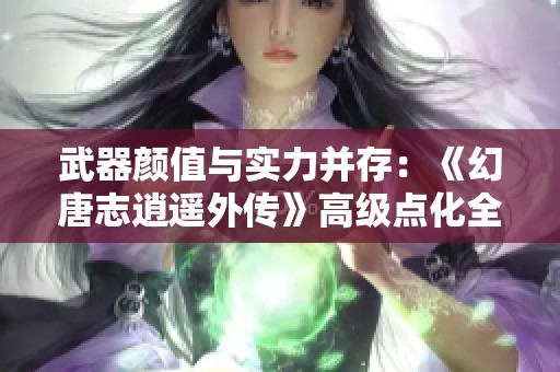 武器颜值与实力并存：《幻唐志逍遥外传》高级点化全解析