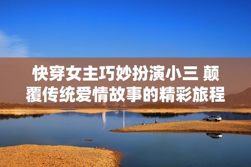 快穿女主巧妙扮演小三 颠覆传统爱情故事的精彩旅程