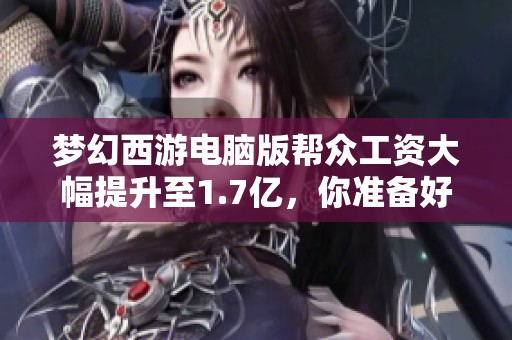 梦幻西游电脑版帮众工资大幅提升至1.7亿，你准备好了吗