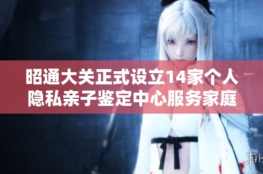 昭通大关正式设立14家个人隐私亲子鉴定中心服务家庭需求