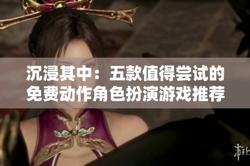 沉浸其中：五款值得尝试的免费动作角色扮演游戏推荐