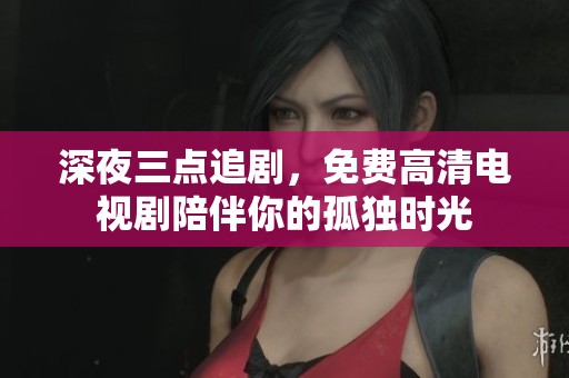 深夜三点追剧，免费高清电视剧陪伴你的孤独时光