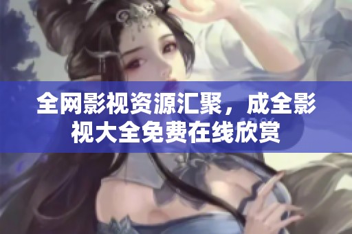 全网影视资源汇聚，成全影视大全免费在线欣赏