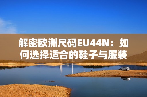 解密欧洲尺码EU44N：如何选择适合的鞋子与服装