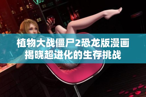 植物大战僵尸2恐龙版漫画揭晓超进化的生存挑战