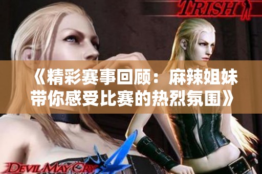 《精彩赛事回顾：麻辣姐妹带你感受比赛的热烈氛围》