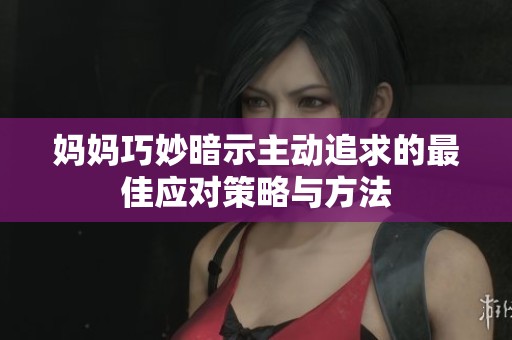 妈妈巧妙暗示主动追求的最佳应对策略与方法