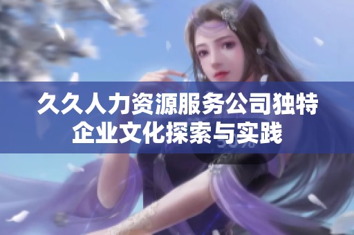 久久人力资源服务公司独特企业文化探索与实践